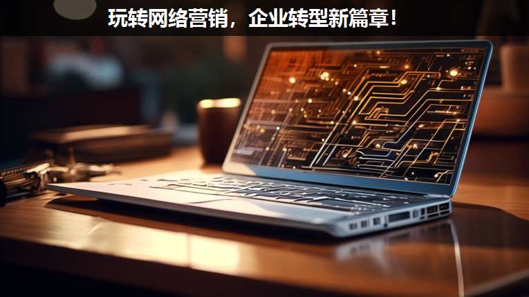玩轉網絡營銷，企業轉型新篇章！