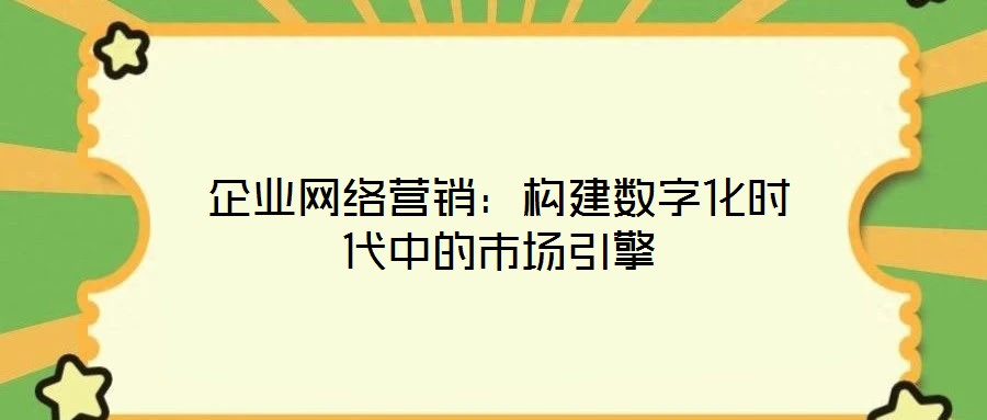 企業(yè)網(wǎng)絡(luò)營銷：構(gòu)建數(shù)字化時代中的市場引擎