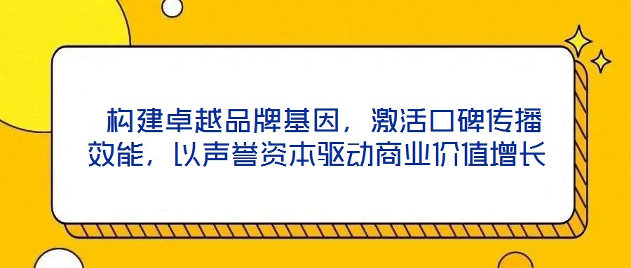  構(gòu)建卓越品牌基因，激活口碑傳播效能，以聲譽資本驅(qū)動商業(yè)價值增長