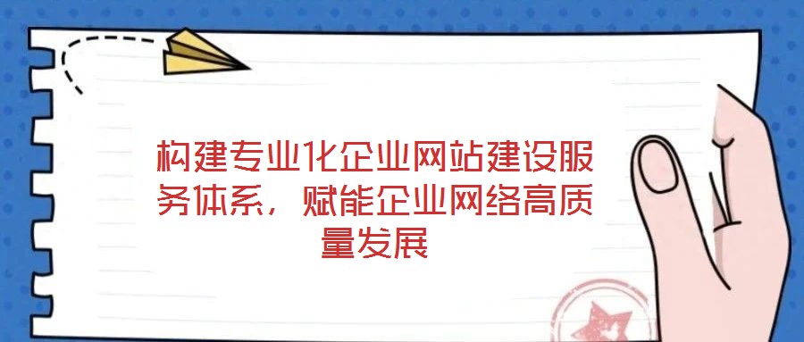 構(gòu)建專業(yè)化企業(yè)網(wǎng)站建設(shè)服務(wù)體系，賦能企業(yè)網(wǎng)絡(luò)高質(zhì)量發(fā)展