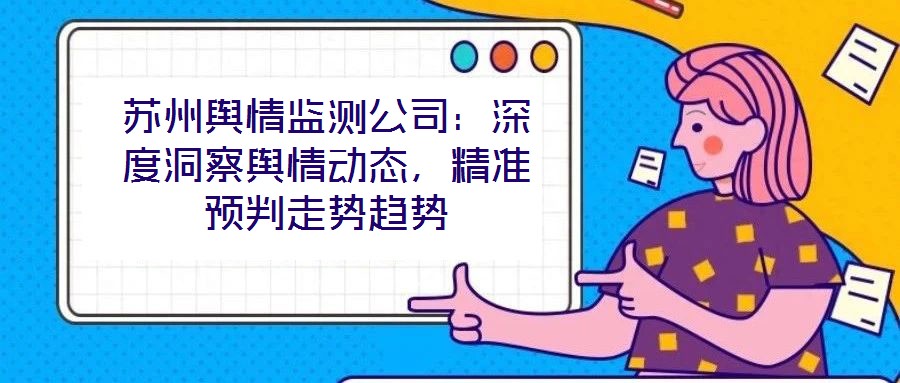 蘇州輿情監(jiān)測(cè)公司：深度洞察輿情動(dòng)態(tài)，精準(zhǔn)預(yù)判走勢(shì)趨勢(shì)