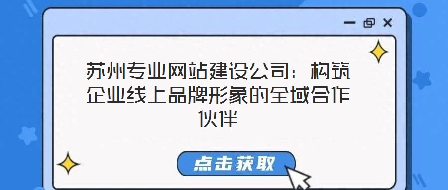 蘇州專業(yè)網(wǎng)站建設(shè)公司：構(gòu)筑企業(yè)線上品牌形象的全域合作伙伴
