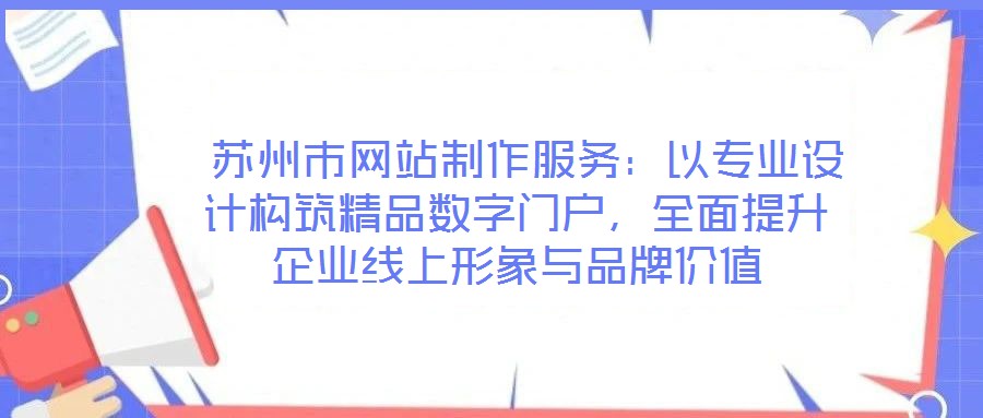  蘇州市網站制作服務：以專業設計構筑精品數字門戶，全面提升企業線上形象與品牌價值