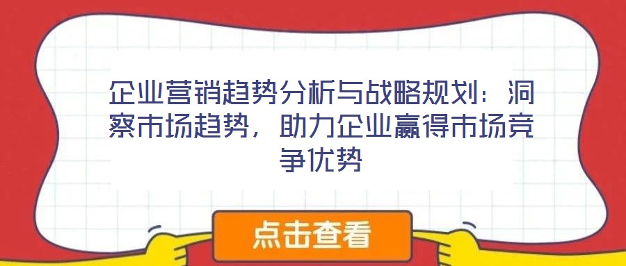 企業(yè)營(yíng)銷趨勢(shì)分析與戰(zhàn)略規(guī)劃：洞察市場(chǎng)趨勢(shì)，助力企業(yè)贏得市場(chǎng)競(jìng)爭(zhēng)優(yōu)勢(shì)