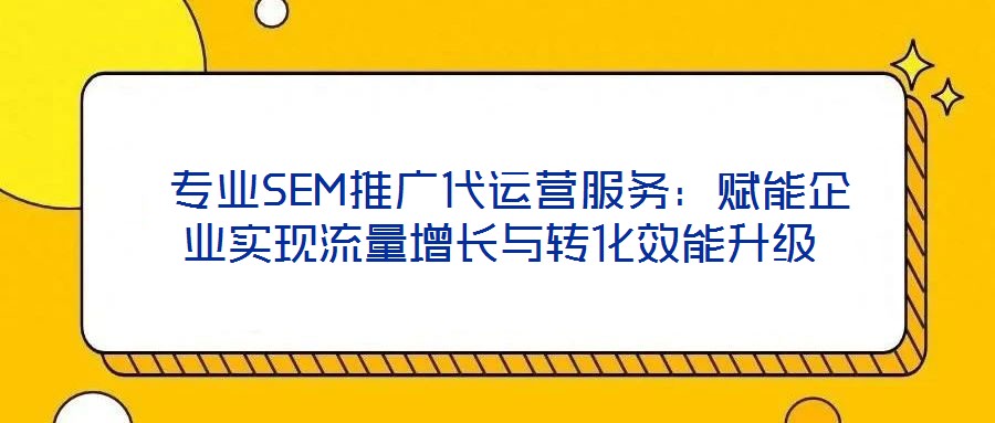  專業SEM推廣代運營服務：賦能企業實現流量增長與轉化效能升級