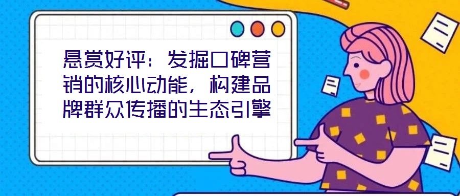懸賞好評：發(fā)掘口碑營銷的核心動能，構(gòu)建品牌群眾傳播的生態(tài)引擎