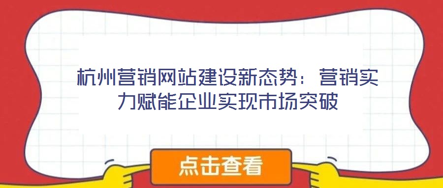 杭州營銷網(wǎng)站建設(shè)新態(tài)勢：營銷實力賦能企業(yè)實現(xiàn)市場突破