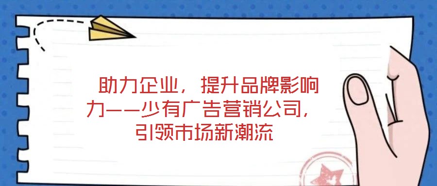  助力企業，提升品牌影響力——少有廣告營銷公司，引領市場新潮流