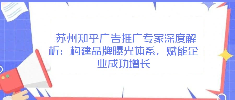  蘇州知乎廣告推廣專家深度解析：構建品牌曝光體系，賦能企業(yè)成功增長