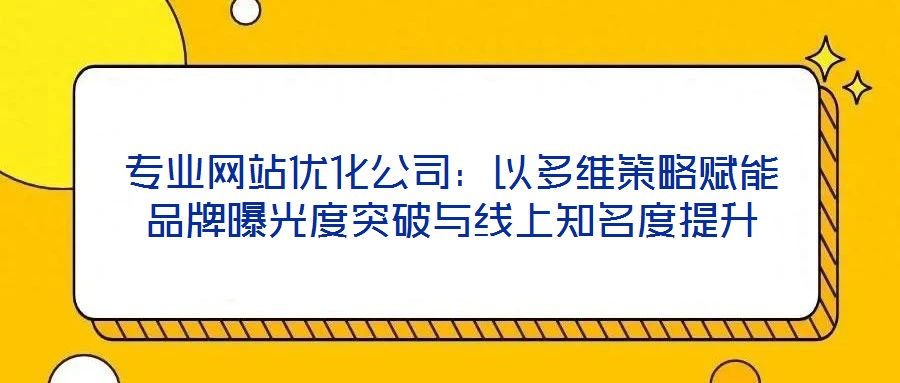 專業網站優化公司：以多維策略賦能品牌曝光度突破與線上知名度提升