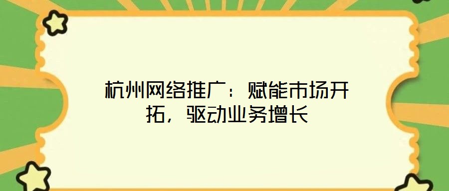 杭州網(wǎng)絡(luò)推廣：賦能市場(chǎng)開拓，驅(qū)動(dòng)業(yè)務(wù)增長(zhǎng)