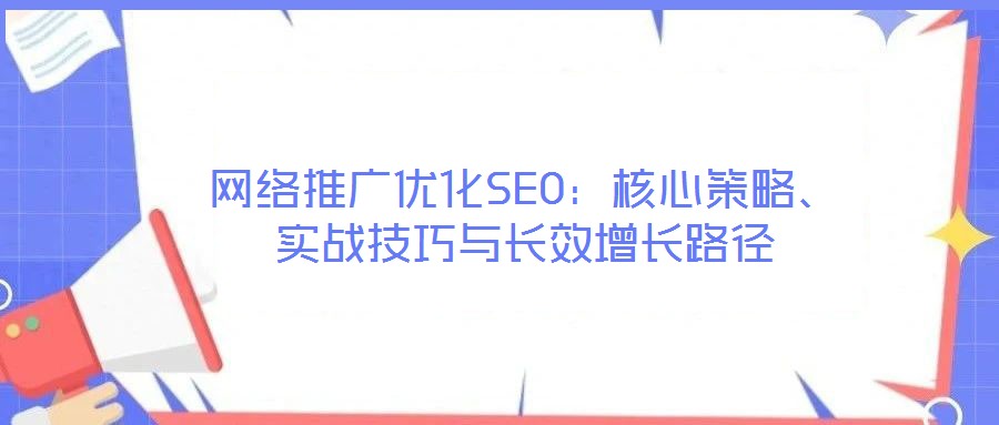 網(wǎng)絡(luò)推廣優(yōu)化SEO：核心策略、實戰(zhàn)技巧與長效增長路徑