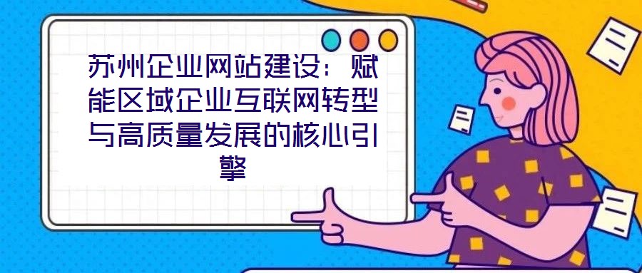 蘇州企業網站建設：賦能區域企業互聯網轉型與高質量發展的核心引擎