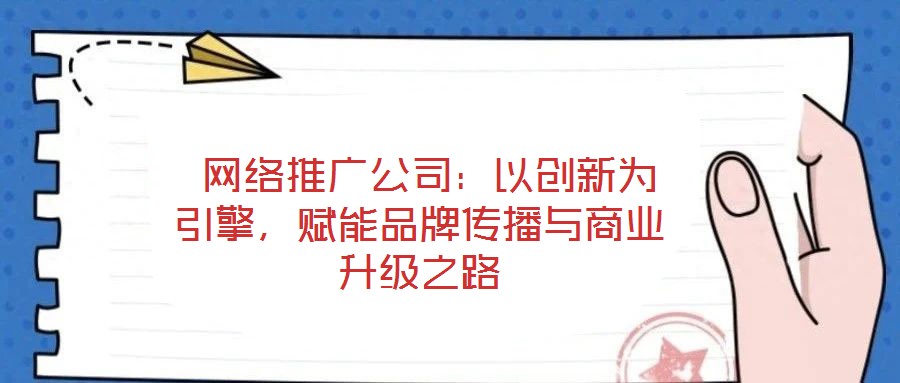  網(wǎng)絡(luò)推廣公司：以創(chuàng)新為引擎，賦能品牌傳播與商業(yè)升級之路