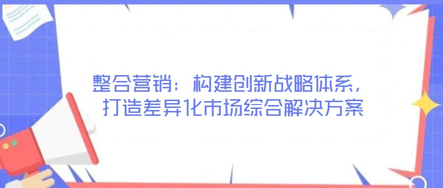 整合營銷：構建創新戰略體系，打造差異化市場綜合解決方案