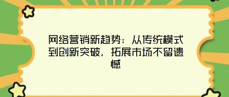 網(wǎng)絡(luò)營(yíng)銷新趨勢(shì)：從傳統(tǒng)模式到創(chuàng)新突破，拓展市場(chǎng)不留遺憾