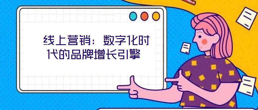  線上營銷：數(shù)字化時代的品牌增長引擎