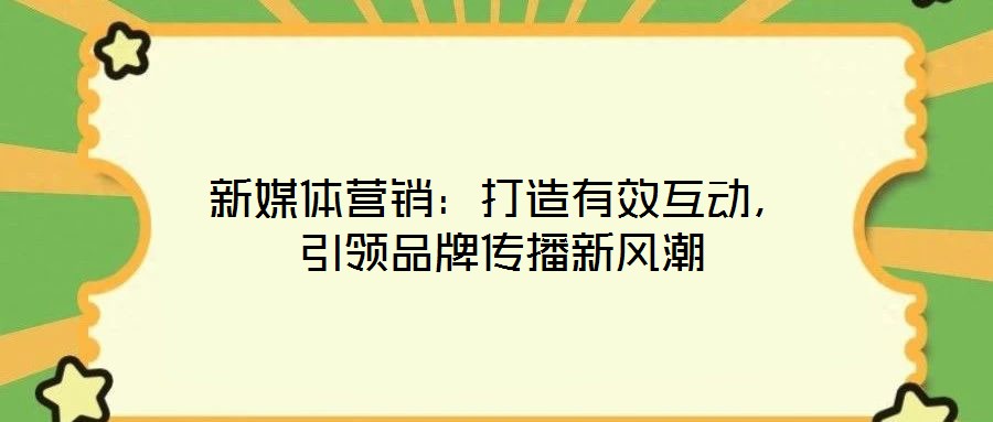 新媒體營銷：打造有效互動，引領品牌傳播新風潮