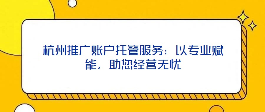 杭州推廣賬戶托管服務：以專業賦能，助您經營無憂