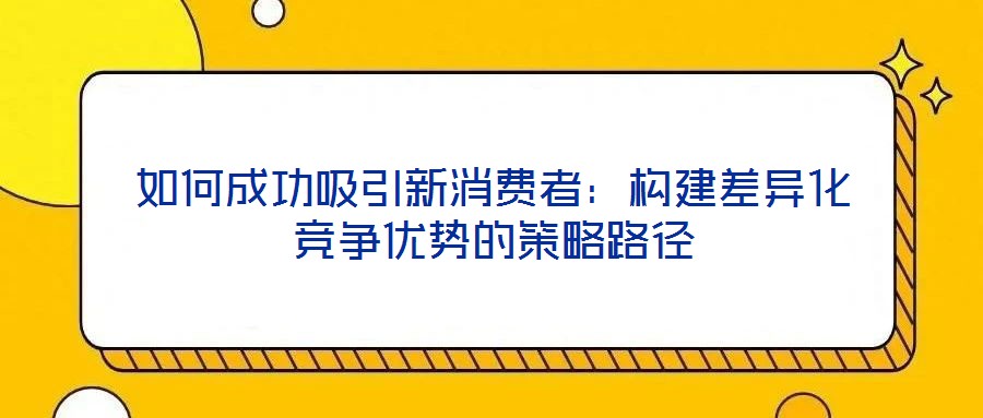 如何成功吸引新消費者：構建差異化競爭優(yōu)勢的策略路徑