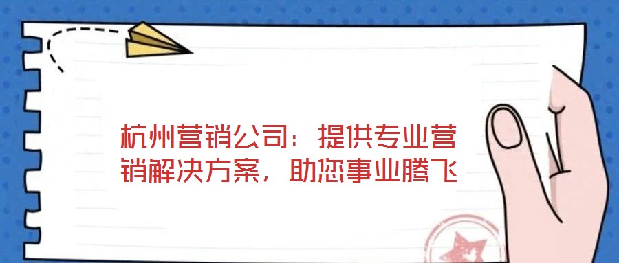 杭州營銷公司：提供專業營銷解決方案，助您事業騰飛