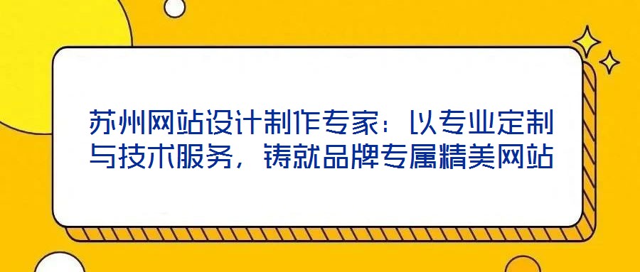 蘇州網(wǎng)站設(shè)計制作專家：以專業(yè)定制與技術(shù)服務(wù)，鑄就品牌專屬精美網(wǎng)站