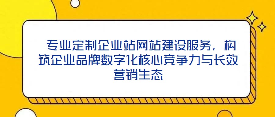  專業(yè)定制企業(yè)站網(wǎng)站建設服務，構(gòu)筑企業(yè)品牌數(shù)字化核心競爭力與長效營銷生態(tài)