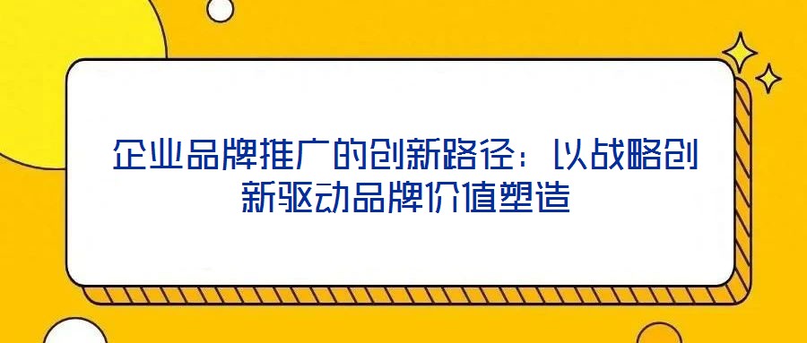 企業(yè)品牌推廣的創(chuàng)新路徑：以戰(zhàn)略創(chuàng)新驅(qū)動(dòng)品牌價(jià)值塑造