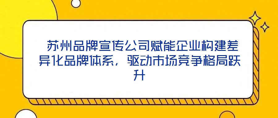  蘇州品牌宣傳公司賦能企業(yè)構建差異化品牌體系，驅動市場競爭格局躍升