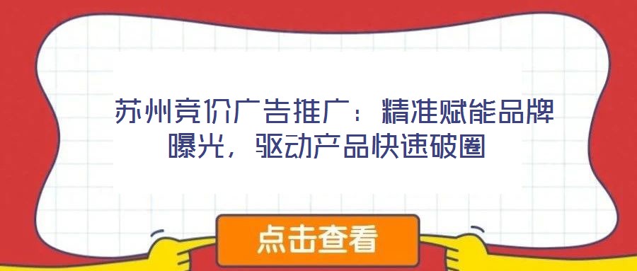  蘇州競價廣告推廣：精準賦能品牌曝光，驅動產品快速破圈