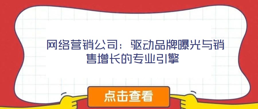  網(wǎng)絡(luò)營銷公司：驅(qū)動品牌曝光與銷售增長的專業(yè)引擎