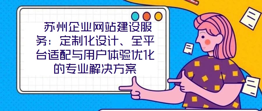  蘇州企業網站建設服務：定制化設計、全平臺適配與用戶體驗優化的專業解決方案