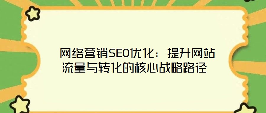  網絡營銷SEO優(yōu)化：提升網站流量與轉化的核心戰(zhàn)略路徑