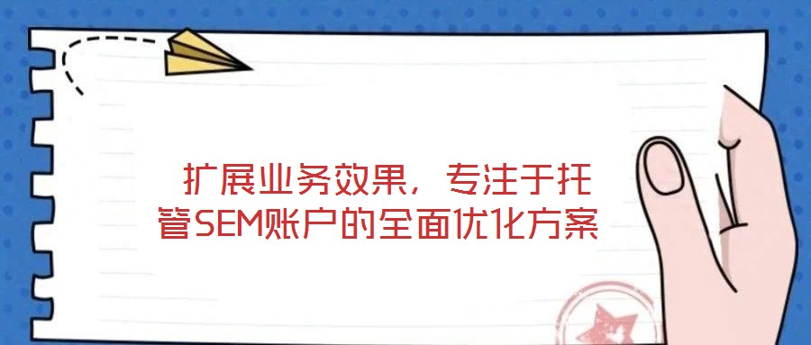  擴展業務效果，專注于托管SEM賬戶的全面優化方案