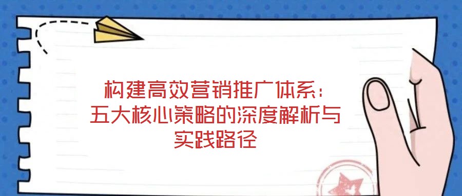  構建高效營銷推廣體系：五大核心策略的深度解析與實踐路徑