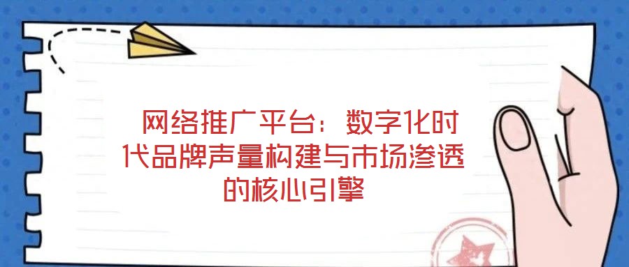  網絡推廣平臺：數字化時代品牌聲量構建與市場滲透的核心引擎