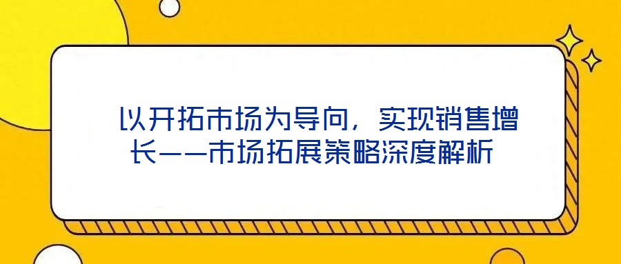  以開拓市場為導(dǎo)向，實(shí)現(xiàn)銷售增長——市場拓展策略深度解析