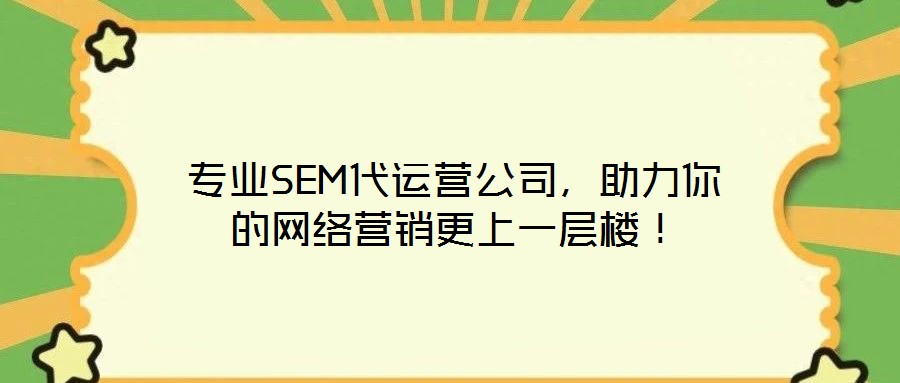 專業(yè)SEM代運(yùn)營公司，助力你的網(wǎng)絡(luò)營銷更上一層樓！
