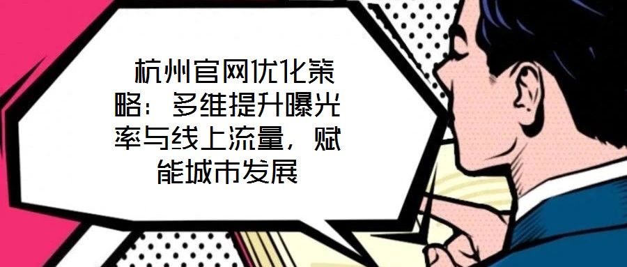 杭州官網優化策略：多維提升曝光率與線上流量，賦能城市發展