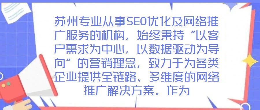 蘇州專業從事SEO優化及網絡推廣服務的機構，始終秉持“以客戶需求為中心，以數據驅動為導向”的營銷理念，致力于為各類企業提供全鏈路、多維度的網絡推廣解決方案。作為