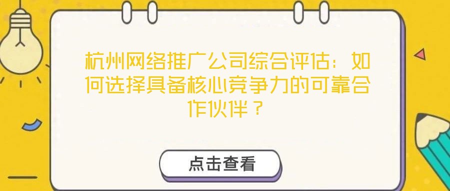 杭州網(wǎng)絡(luò)推廣公司綜合評估：如何選擇具備核心競爭力的可靠合作伙伴？
