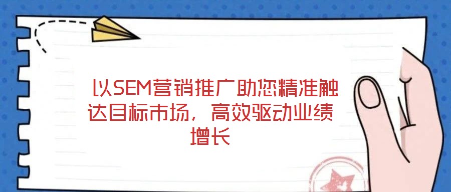  以SEM營銷推廣助您精準(zhǔn)觸達(dá)目標(biāo)市場，高效驅(qū)動業(yè)績增長