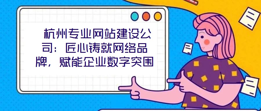  杭州專業網站建設公司：匠心鑄就網絡品牌，賦能企業數字突圍