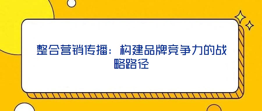 整合營銷傳播：構建品牌競爭力的戰略路徑