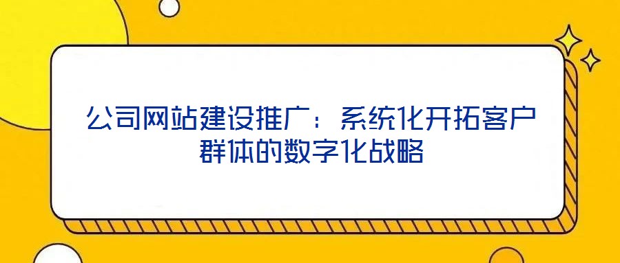公司網(wǎng)站建設推廣：系統(tǒng)化開拓客戶群體的數(shù)字化戰(zhàn)略