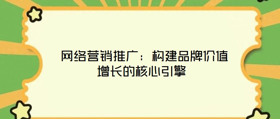  網絡營銷推廣：構建品牌價值增長的核心引擎