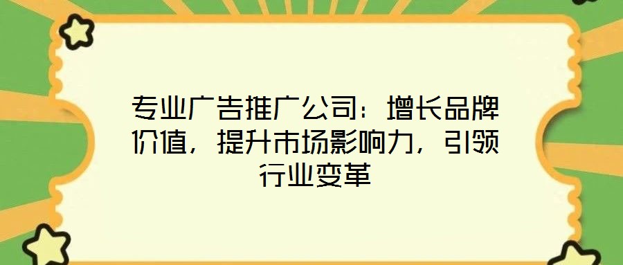 專業(yè)廣告推廣公司：增長(zhǎng)品牌價(jià)值，提升市場(chǎng)影響力，引領(lǐng)行業(yè)變革