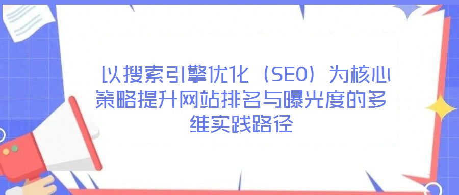  以搜索引擎優(yōu)化（SEO）為核心策略提升網(wǎng)站排名與曝光度的多維實(shí)踐路徑
