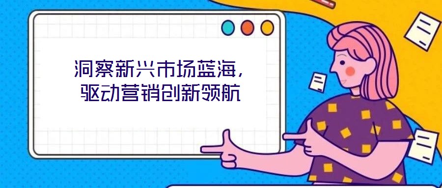  洞察新興市場藍海，驅動營銷創新領航