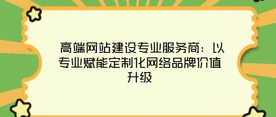  高端網(wǎng)站建設(shè)專業(yè)服務(wù)商：以專業(yè)賦能定制化網(wǎng)絡(luò)品牌價值升級